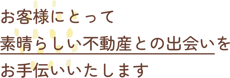 お客様にとって素晴らしい不動産との出会いをお手伝いいたします